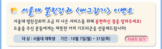 서울대 열린강좌 <버그잡기>이벤트, 서울대 열린강좌의 조금 더 나은 서비스를 위해 불편하신 점을 알려주세요. 도움을 주신 분들에게는 따뜻한 커피 키프티콘을 선물로 드립니다. 대상: 서울대 재학생, 기간: 10월 7일 ~ 31일