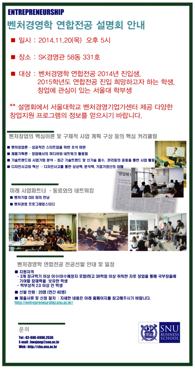 벤처경영학 연합전공 설명회 안내, 일시 : 2014.11.20(목) 오후 5시, 장소 : 장소 : SK경영관 58동 331호, 대상 : 벤처경영학 연합전공 2014년 진입생, 2015학년도 연합전공 진입 희망하고자 하는 학생, 창업에 관심이 있는 서울대 학부생